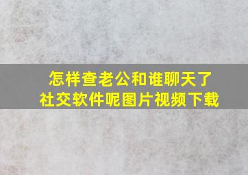 怎样查老公和谁聊天了社交软件呢图片视频下载