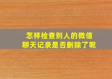 怎样检查别人的微信聊天记录是否删除了呢