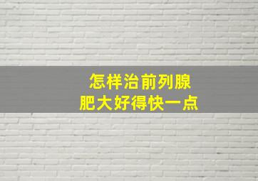 怎样治前列腺肥大好得快一点