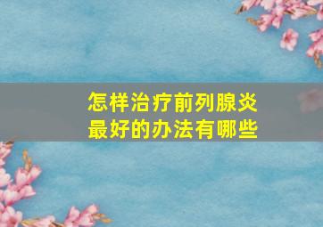 怎样治疗前列腺炎最好的办法有哪些