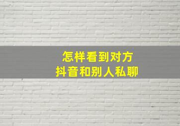 怎样看到对方抖音和别人私聊