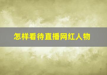 怎样看待直播网红人物