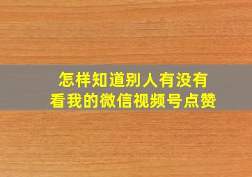 怎样知道别人有没有看我的微信视频号点赞