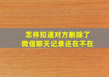 怎样知道对方删除了微信聊天记录还在不在