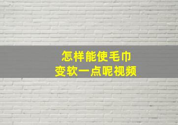 怎样能使毛巾变软一点呢视频