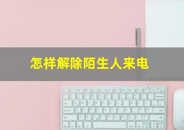 怎样解除陌生人来电