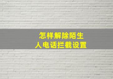 怎样解除陌生人电话拦截设置