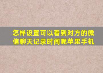 怎样设置可以看到对方的微信聊天记录时间呢苹果手机