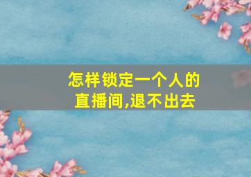 怎样锁定一个人的直播间,退不出去