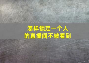 怎样锁定一个人的直播间不被看到