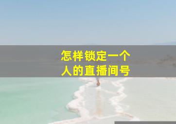 怎样锁定一个人的直播间号