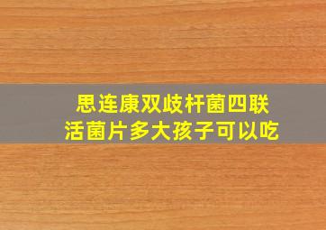 思连康双歧杆菌四联活菌片多大孩子可以吃