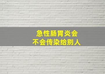 急性肠胃炎会不会传染给别人