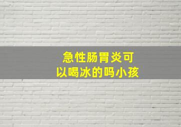 急性肠胃炎可以喝冰的吗小孩