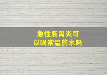 急性肠胃炎可以喝常温的水吗