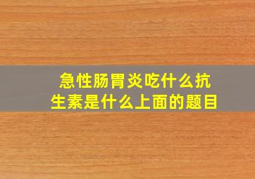 急性肠胃炎吃什么抗生素是什么上面的题目