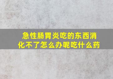 急性肠胃炎吃的东西消化不了怎么办呢吃什么药