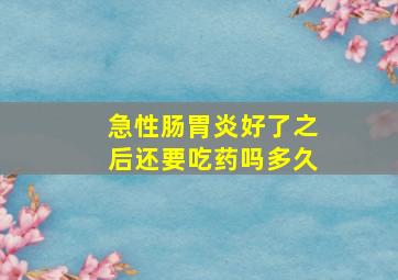 急性肠胃炎好了之后还要吃药吗多久