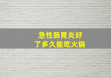 急性肠胃炎好了多久能吃火锅