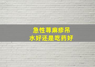 急性荨麻疹吊水好还是吃药好