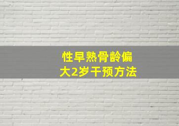 性早熟骨龄偏大2岁干预方法