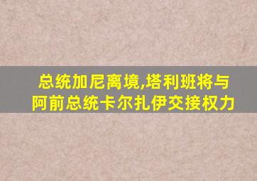 总统加尼离境,塔利班将与阿前总统卡尔扎伊交接权力