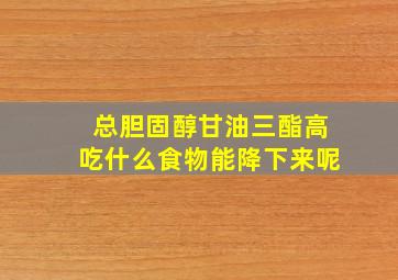 总胆固醇甘油三酯高吃什么食物能降下来呢