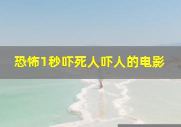 恐怖1秒吓死人吓人的电影