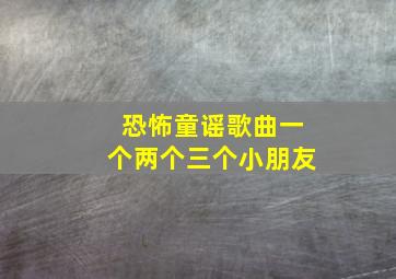 恐怖童谣歌曲一个两个三个小朋友