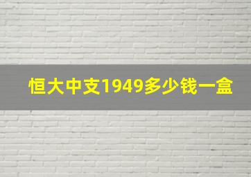 恒大中支1949多少钱一盒