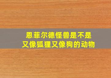 恩菲尔德怪兽是不是又像狐狸又像狗的动物