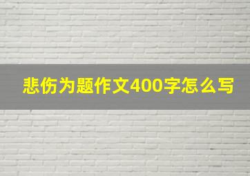 悲伤为题作文400字怎么写