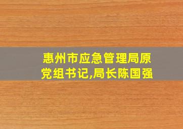 惠州市应急管理局原党组书记,局长陈国强