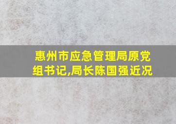 惠州市应急管理局原党组书记,局长陈国强近况