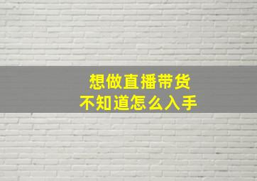 想做直播带货不知道怎么入手