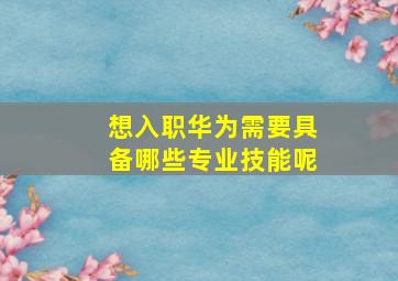 想入职华为需要具备哪些专业技能呢