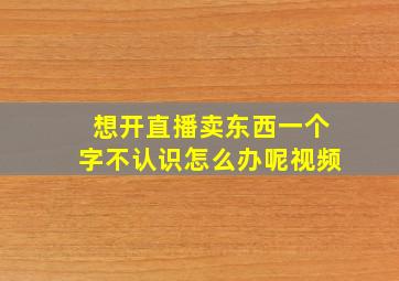 想开直播卖东西一个字不认识怎么办呢视频