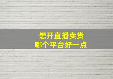 想开直播卖货哪个平台好一点