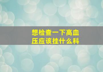 想检查一下高血压应该挂什么科