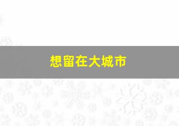 想留在大城市