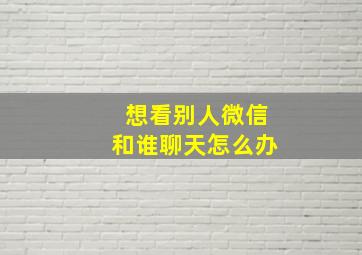 想看别人微信和谁聊天怎么办