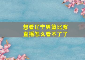 想看辽宁男篮比赛直播怎么看不了了