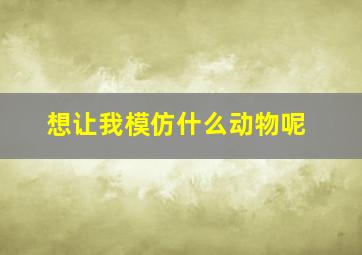 想让我模仿什么动物呢