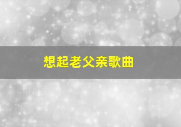 想起老父亲歌曲