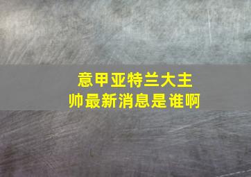 意甲亚特兰大主帅最新消息是谁啊