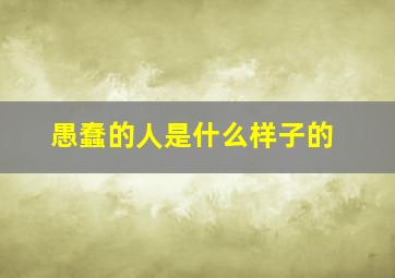 愚蠢的人是什么样子的