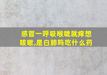 感冒一呼吸喉咙就痒想咳嗽,是白肺吗吃什么药