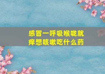 感冒一呼吸喉咙就痒想咳嗽吃什么药