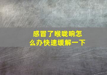 感冒了喉咙响怎么办快速缓解一下