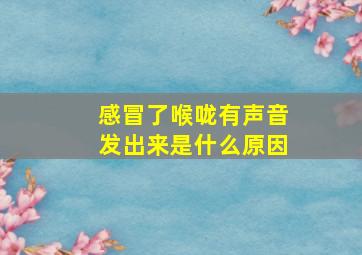 感冒了喉咙有声音发出来是什么原因